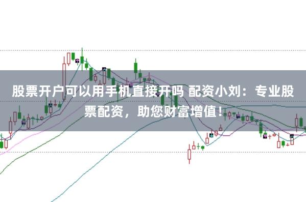 股票开户可以用手机直接开吗 配资小刘:专业股票配资,助您财富增值!