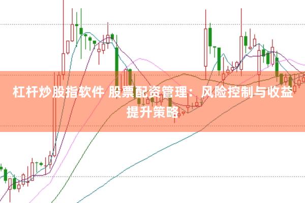 杠杆炒股指软件 股票配资管理:风险控制与收益提升策略