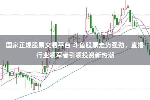 国家正规股票交易平台 斗鱼股票走势强劲,直播行业领军者引领投资新热潮
