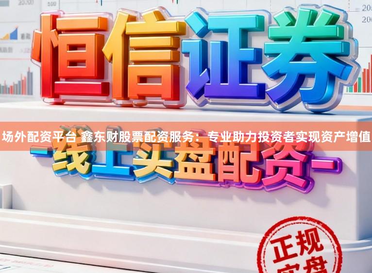 场外配资平台 鑫东财股票配资服务:专业助力投资者实现资产增值