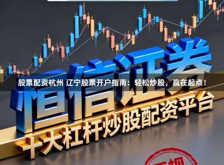 股票配资杭州 辽宁股票开户指南:轻松炒股,赢在起点!