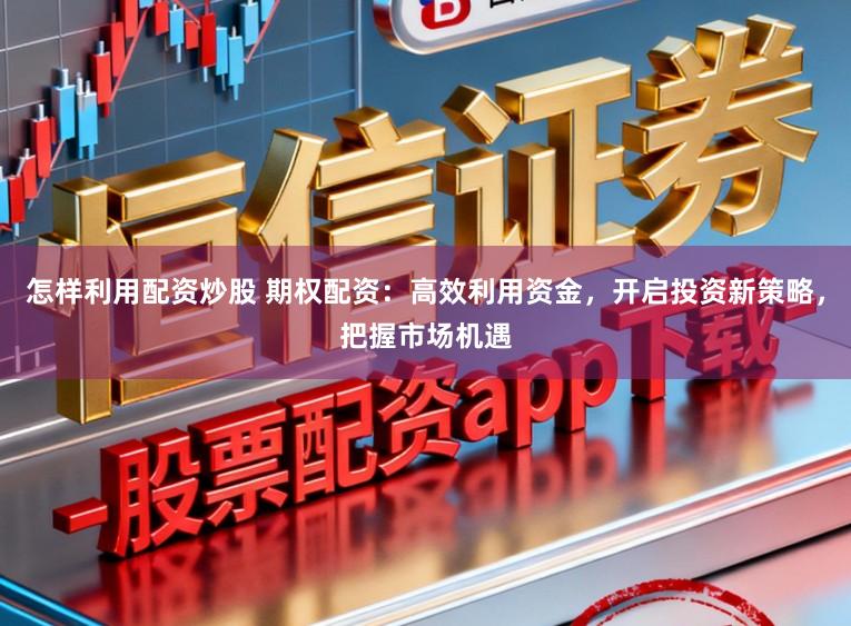 怎样利用配资炒股 期权配资：高效利用资金，开启投资新策略，把握市场机遇