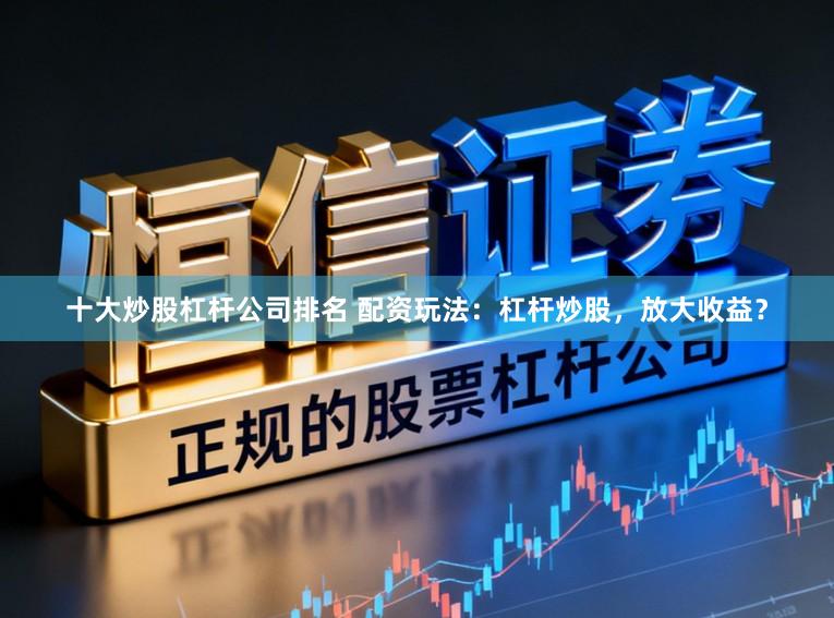 十大炒股杠杆公司排名 配资玩法：杠杆炒股，放大收益？