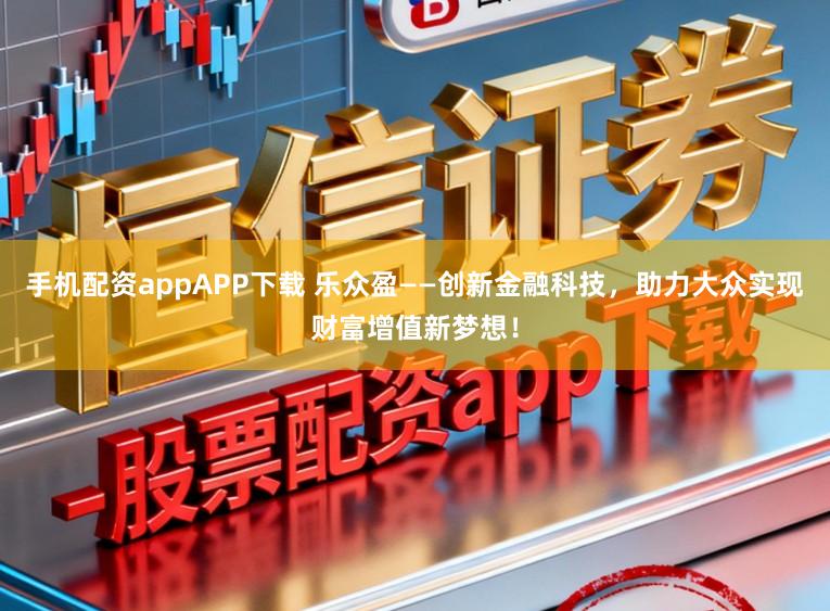 手机配资appAPP下载 乐众盈——创新金融科技，助力大众实现财富增值新梦想！