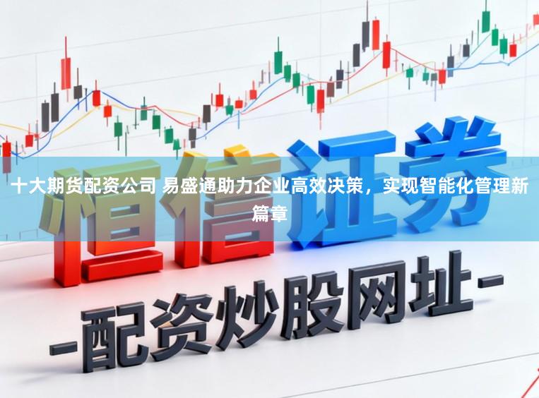 十大期货配资公司 易盛通助力企业高效决策，实现智能化管理新篇章