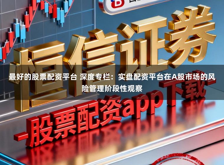 最好的股票配资平台 深度专栏：实盘配资平台在A股市场的风险管理阶段性观察