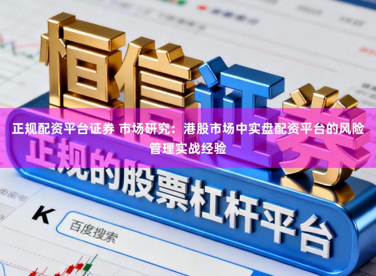 正规配资平台证券 市场研究：港股市场中实盘配资平台的风险管理实战经验