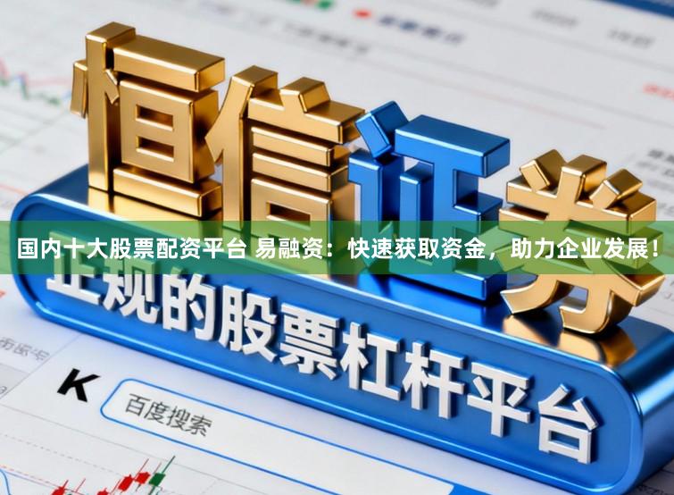 国内十大股票配资平台 易融资:快速获取资金,助力企业发展!