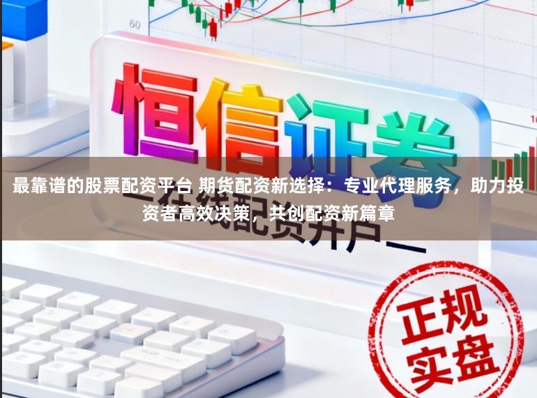 最靠谱的股票配资平台 期货配资新选择：专业代理服务，助力投资者高效决策，共创配资新篇章
