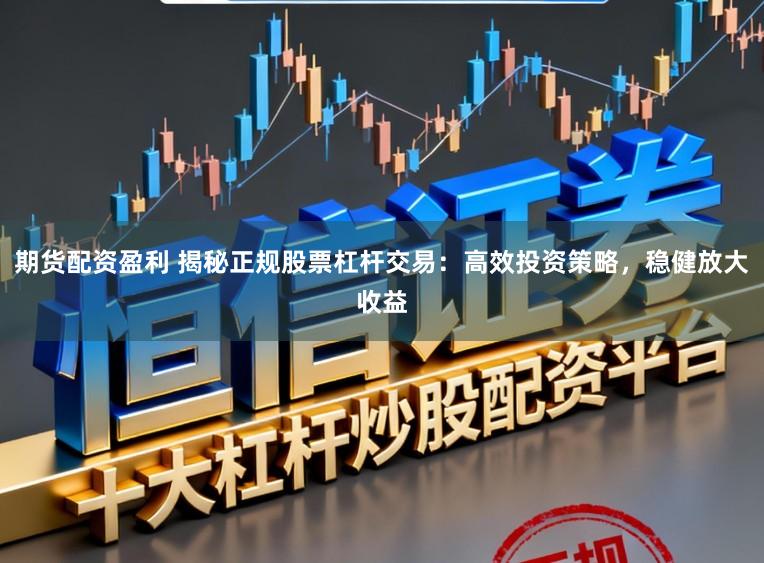 期货配资盈利 揭秘正规股票杠杆交易：高效投资策略，稳健放大收益