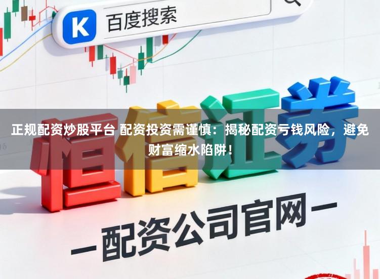 正规配资炒股平台 配资投资需谨慎：揭秘配资亏钱风险，避免财富缩水陷阱！