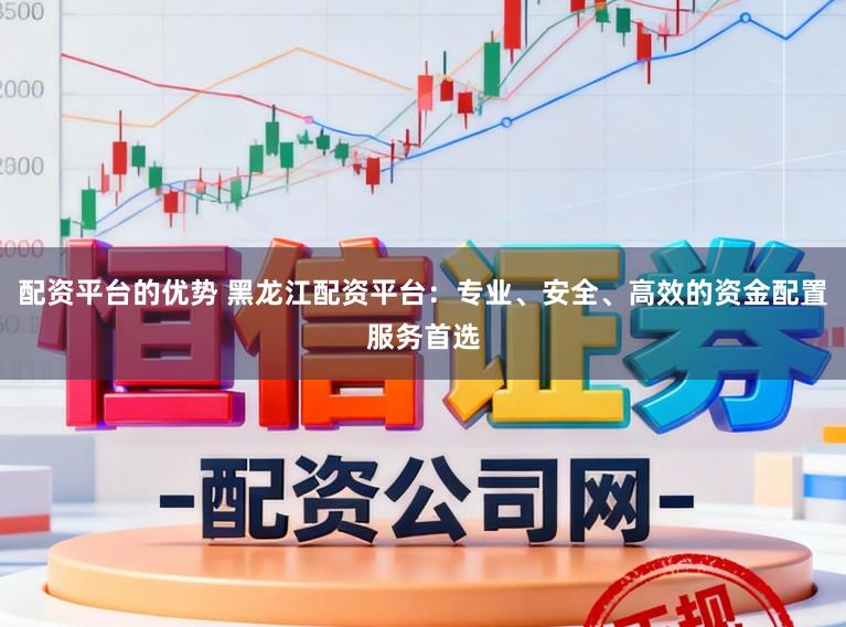 配资平台的优势 黑龙江配资平台：专业、安全、高效的资金配置服务首选