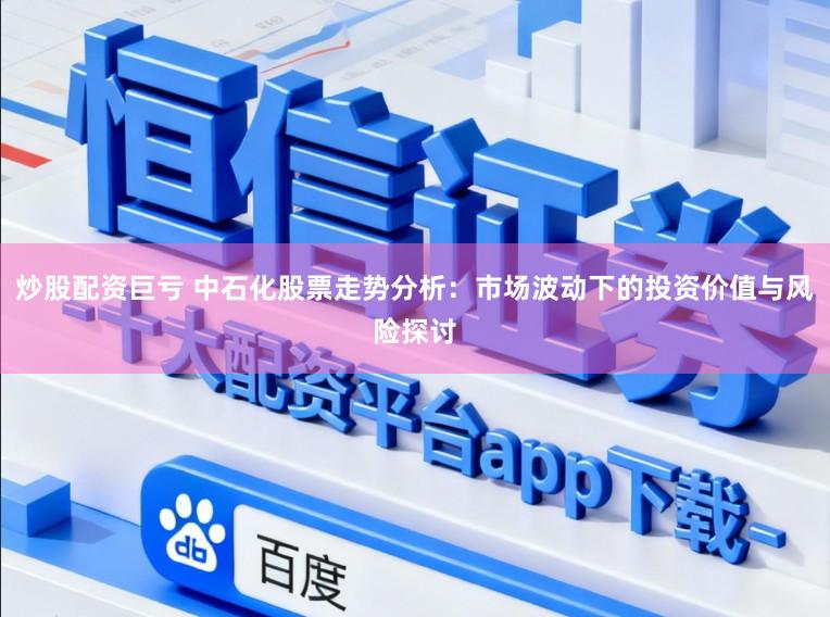 炒股配资巨亏 中石化股票走势分析：市场波动下的投资价值与风险探讨