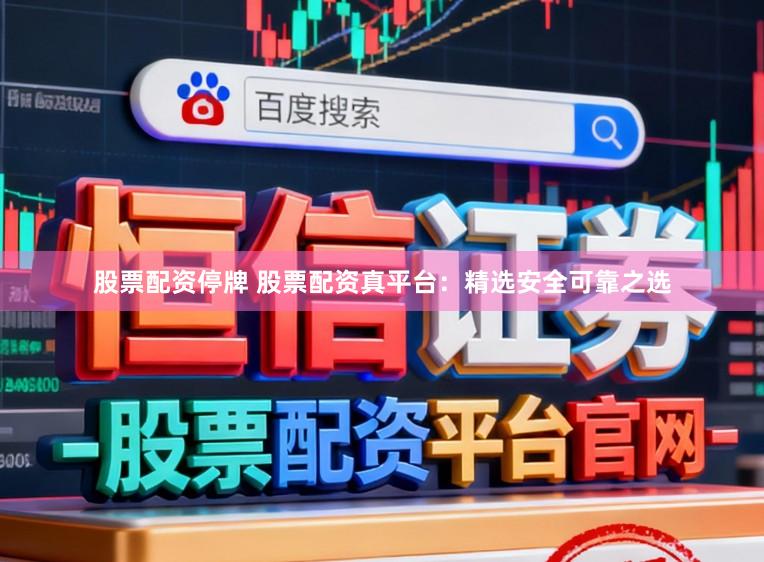 股票配资停牌 股票配资真平台：精选安全可靠之选