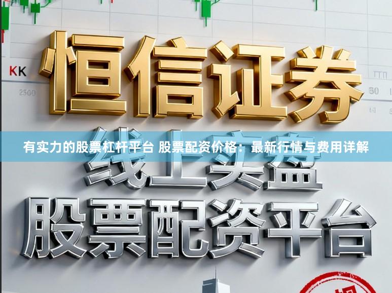 有实力的股票杠杆平台 股票配资价格：最新行情与费用详解
