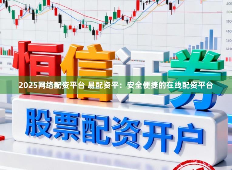 2025网络配资平台 易配资平：安全便捷的在线配资平台