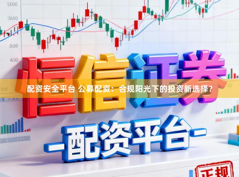配资安全平台 公募配资：合规阳光下的投资新选择？