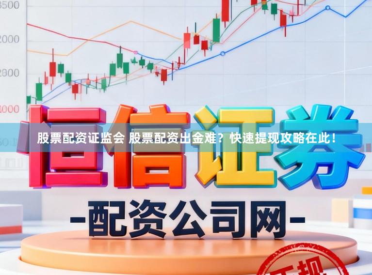 股票配资证监会 股票配资出金难？快速提现攻略在此！