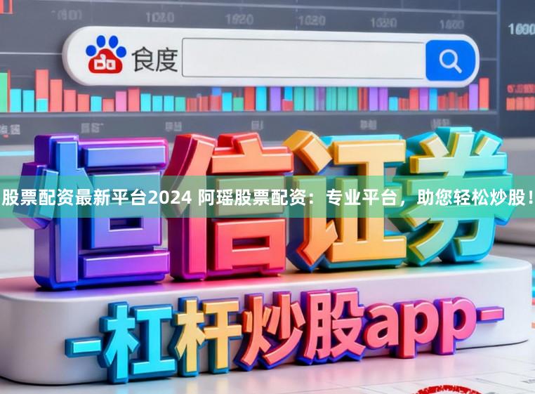 股票配资最新平台2024 阿瑶股票配资：专业平台，助您轻松炒股！