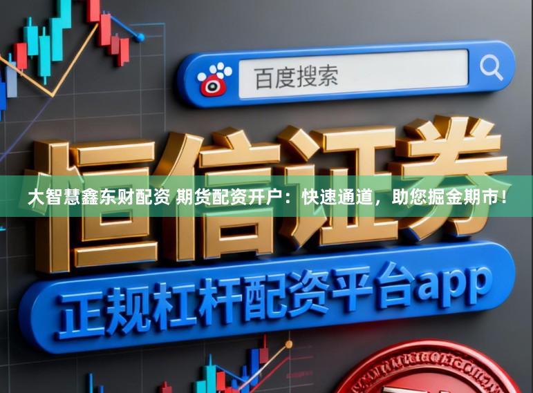 大智慧鑫东财配资 期货配资开户：快速通道，助您掘金期市！