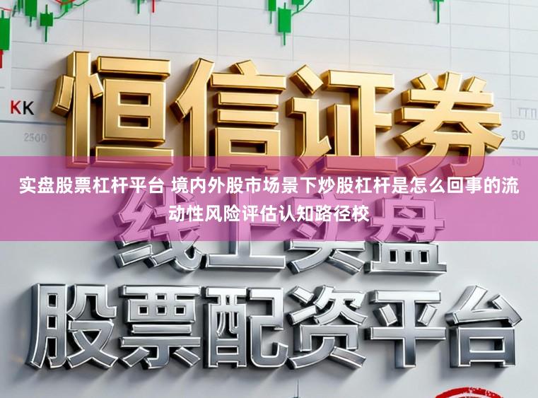 实盘股票杠杆平台 境内外股市场景下炒股杠杆是怎么回事的流动性风险评估认知路径校