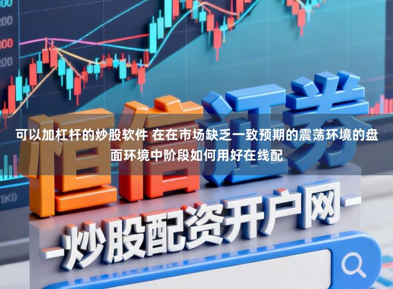 可以加杠杆的炒股软件 在在市场缺乏一致预期的震荡环境的盘面环境中阶段如何用好在线配