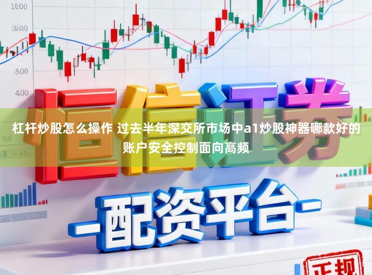 杠杆炒股怎么操作 过去半年深交所市场中a1炒股神器哪款好的账户安全控制面向高频