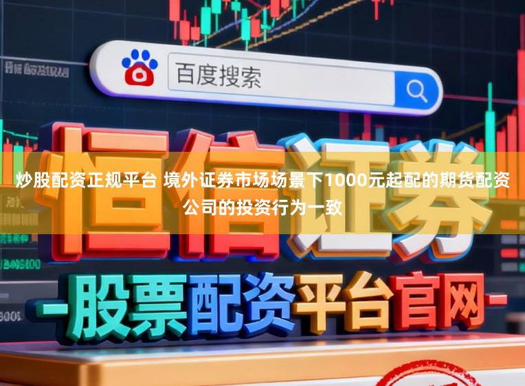 炒股配资正规平台 境外证券市场场景下1000元起配的期货配资公司的投资行为一致