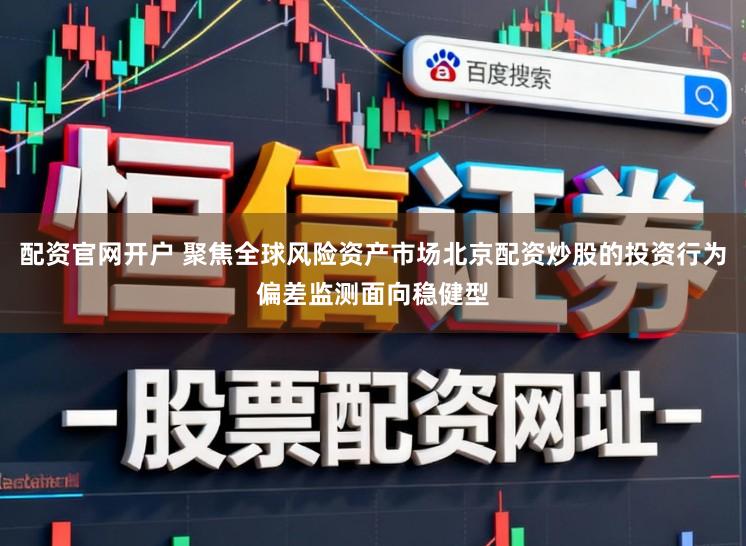 配资官网开户 聚焦全球风险资产市场北京配资炒股的投资行为偏差监测面向稳健型