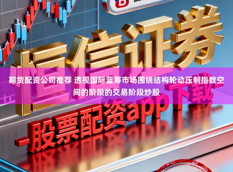 期货配资公司推荐 透视国际蓝筹市场围绕结构轮动压制指数空间的阶段的交易阶段炒股
