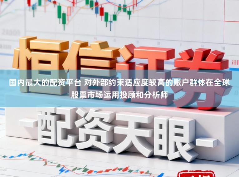 国内最大的配资平台 对外部约束适应度较高的账户群体在全球股票市场运用投顾和分析师