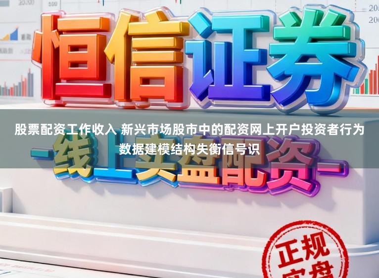股票配资工作收入 新兴市场股市中的配资网上开户投资者行为数据建模结构失衡信号识