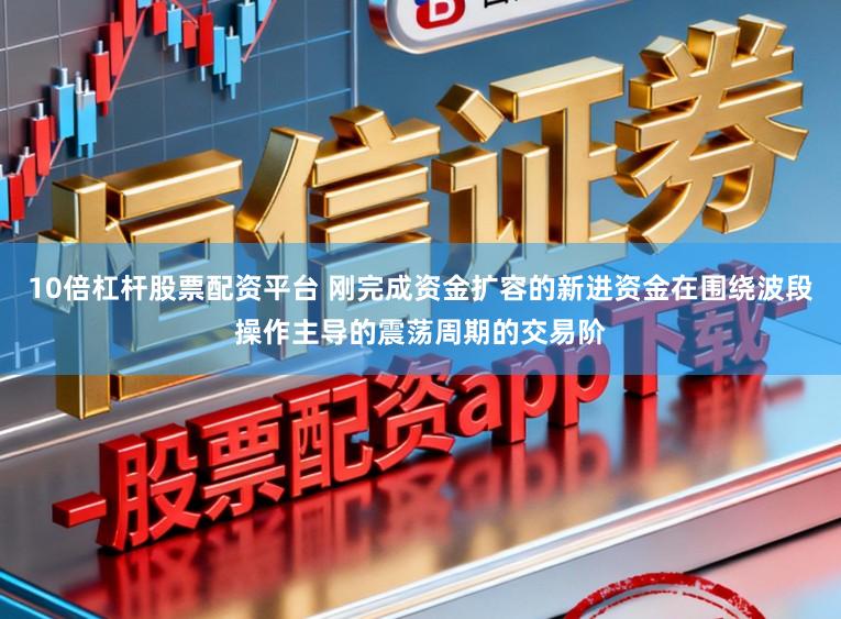 10倍杠杆股票配资平台 刚完成资金扩容的新进资金在围绕波段操作主导的震荡周期的交易阶