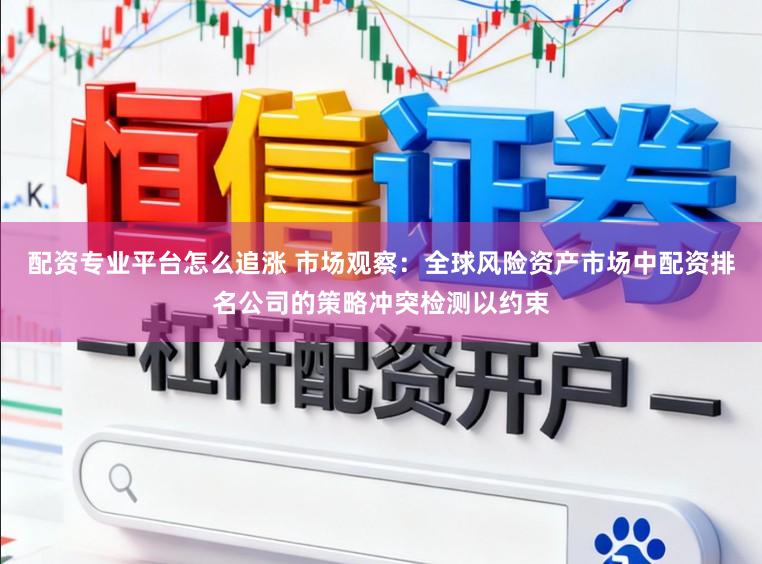 配资专业平台怎么追涨 市场观察：全球风险资产市场中配资排名公司的策略冲突检测以约束