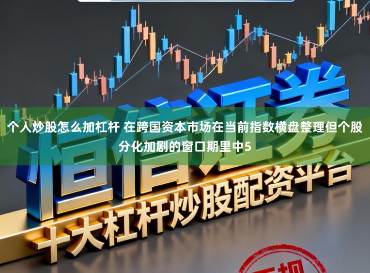 个人炒股怎么加杠杆 在跨国资本市场在当前指数横盘整理但个股分化加剧的窗口期里中5