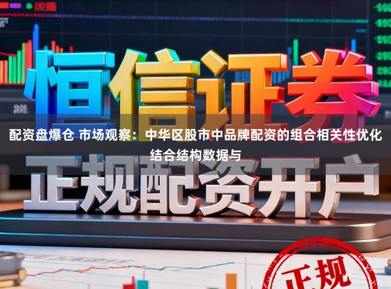 配资盘爆仓 市场观察：中华区股市中品牌配资的组合相关性优化结合结构数据与