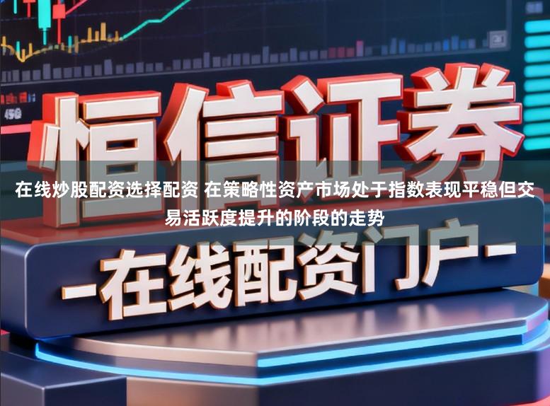 在线炒股配资选择配资 在策略性资产市场处于指数表现平稳但交易活跃度提升的阶段的走势