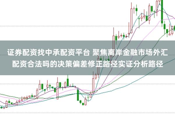 证券配资找中承配资平台 聚焦离岸金融市场外汇配资合法吗的决策偏差修正路径实证分析路径