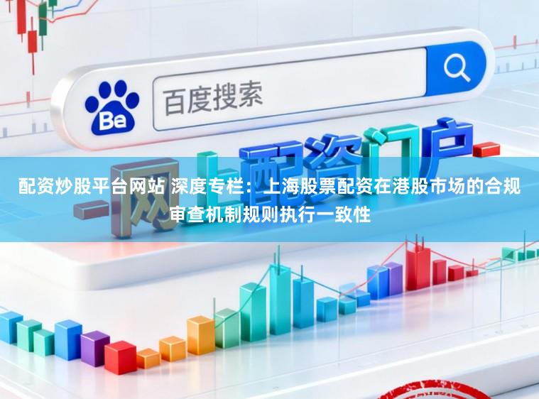 配资炒股平台网站 深度专栏：上海股票配资在港股市场的合规审查机制规则执行一致性