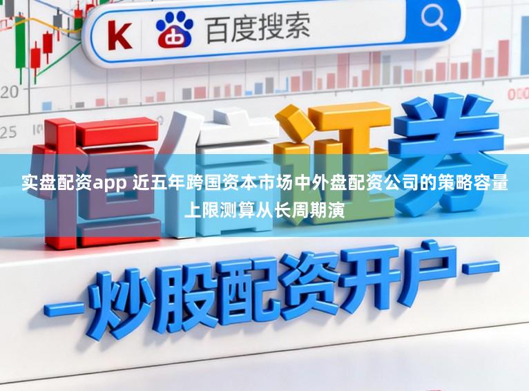 实盘配资app 近五年跨国资本市场中外盘配资公司的策略容量上限测算从长周期演