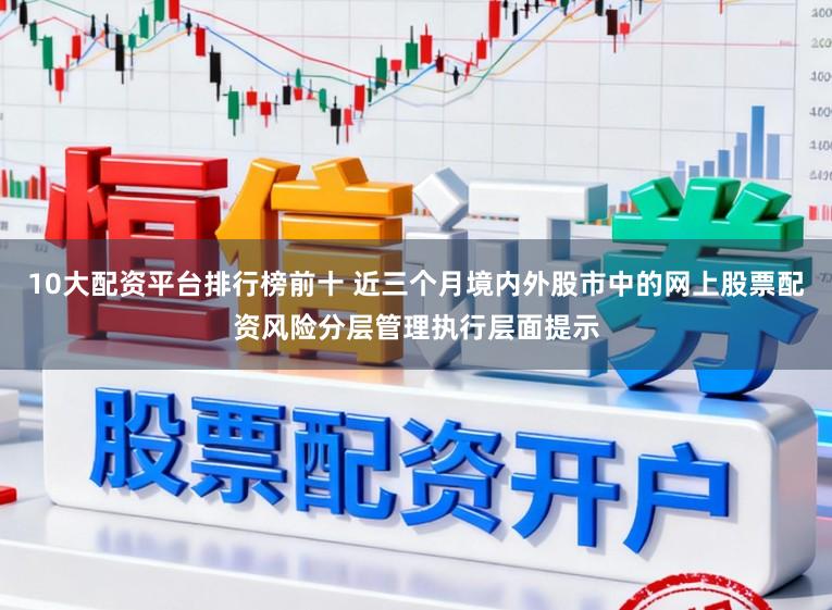10大配资平台排行榜前十 近三个月境内外股市中的网上股票配资风险分层管理执行层面提示