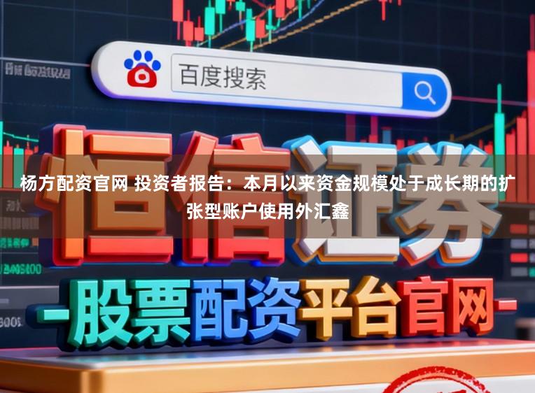杨方配资官网 投资者报告：本月以来资金规模处于成长期的扩张型账户使用外汇鑫