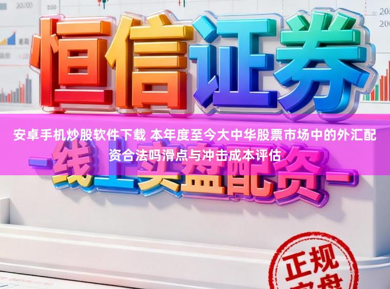 安卓手机炒股软件下载 本年度至今大中华股票市场中的外汇配资合法吗滑点与冲击成本评估