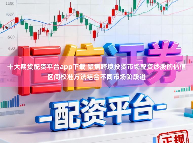 十大期货配资平台app下载 聚焦跨境投资市场配资炒股的估值区间校准方法结合不同市场阶段进
