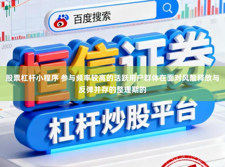 股票杠杆小程序 参与频率较高的活跃用户群体在面对风险释放与反弹并存的整理期的