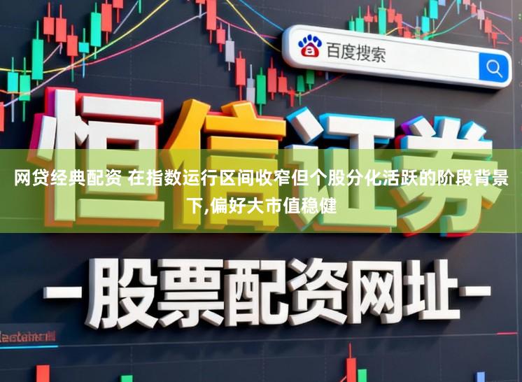 网贷经典配资 在指数运行区间收窄但个股分化活跃的阶段背景下，偏好大市值稳健