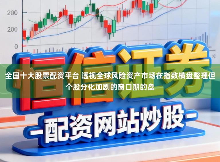全国十大股票配资平台 透视全球风险资产市场在指数横盘整理但个股分化加剧的窗口期的盘
