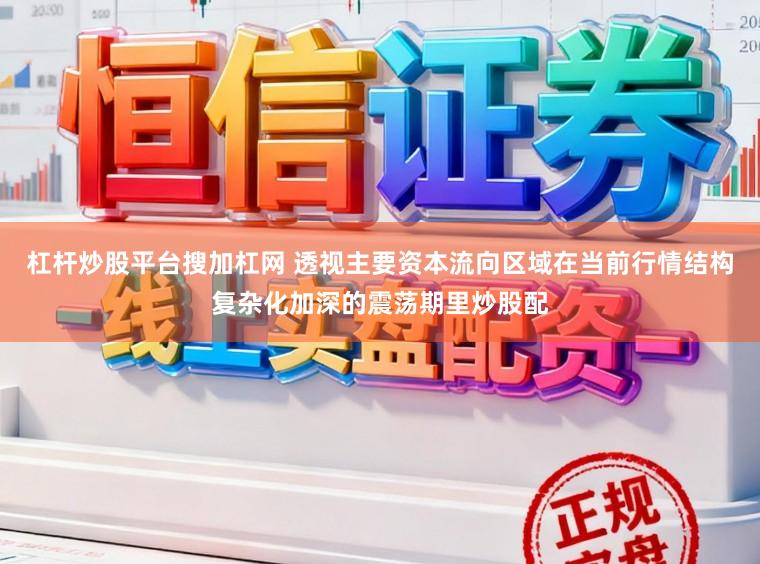 杠杆炒股平台搜加杠网 透视主要资本流向区域在当前行情结构复杂化加深的震荡期里炒股配
