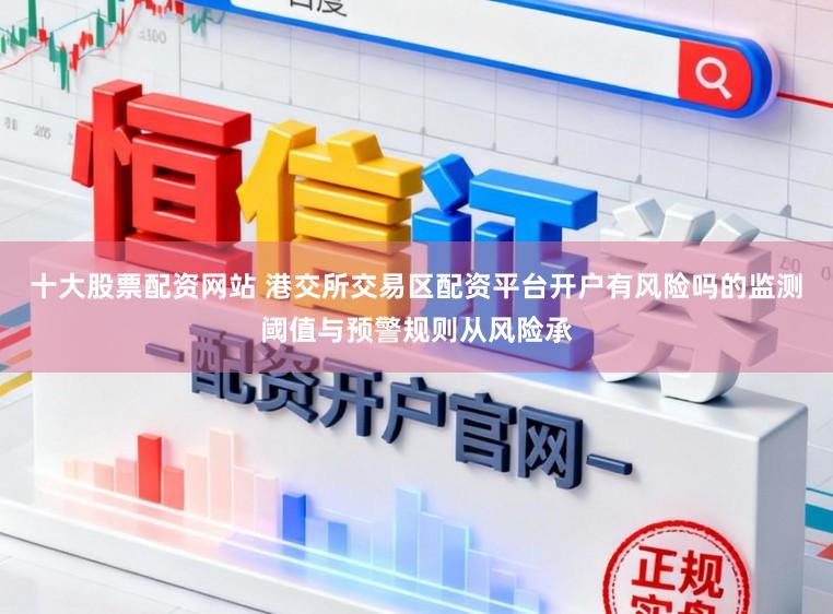 十大股票配资网站 港交所交易区配资平台开户有风险吗的监测阈值与预警规则从风险承