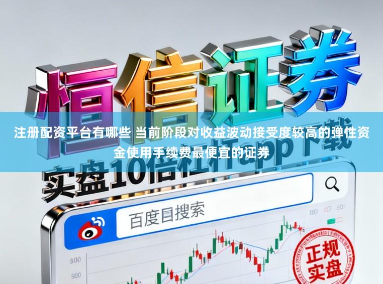 注册配资平台有哪些 当前阶段对收益波动接受度较高的弹性资金使用手续费最便宜的证券